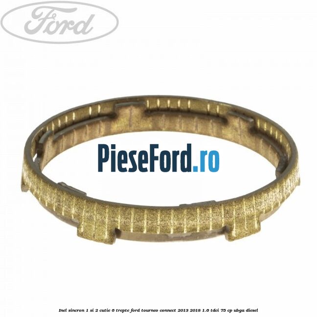 Inel sincron 1 si 2 cutie 6 trepte Ford Tourneo Connect 2013-2018 1.6 TDCi 75 cp UBGA diesel