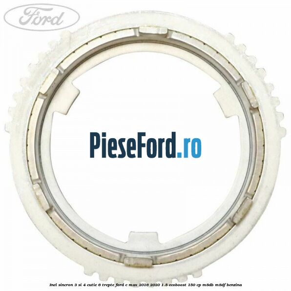 Inel sincron 3 si 4 cutie 6 trepte Ford C-Max 2016-2020 1.5 EcoBoost 150 cp M8DB, M8DF benzina
