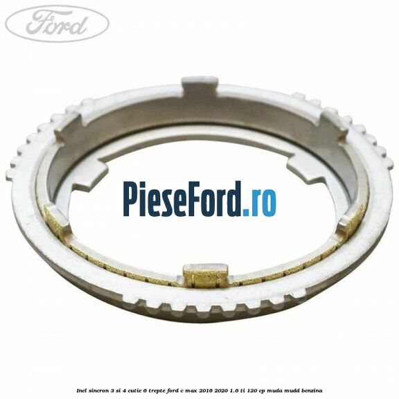 Inel sincron 3 si 4 cutie 6 trepte Ford C-Max 2016-2020 1.6 Ti 120 cp Inel sincron 3 si 4 cutie 6 trepte Ford C-Max 2016-2020 1.6 Ti 120 cp MUDA, MUDD benzina