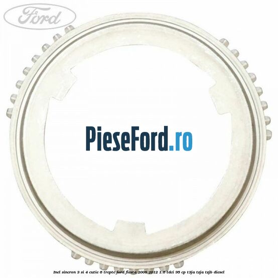 Inel sincron 3 si 4 cutie 6 trepte Ford Fiesta 2008-2012 1.6 TDCi 95 cp Inel sincron 3 si 4 cutie 6 trepte Ford Fiesta 2008-2012 1.6 TDCi 95 cp T3JA, TZJA, TZJB diesel