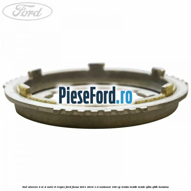 Inel sincron 3 si 4 cutie 6 trepte Ford Focus 2011-2014 1.0 EcoBoost 100 cp Inel sincron 3 si 4 cutie 6 trepte Ford Focus 2011-2014 1.0 EcoBoost 100 cp M2DA, M2DB, M2DC, SFDA, SFDB benzina