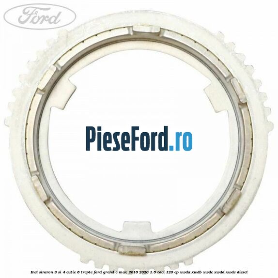 Inel sincron 3 si 4 cutie 6 trepte Ford Grand C-Max 2016-2020 1.5 TDCi 120 cp Inel sincron 3 si 4 cutie 6 trepte Ford Grand C-Max 2016-2020 1.5 TDCi 120 cp XWDA, XWDB, XWDC, XWDD, XWDE diesel