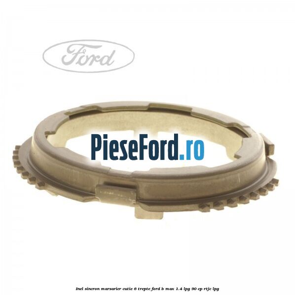 Inel sincron marsarier cutie 6 trepte Ford B-Max 1.4 LPG 90 cp RTJC LPG