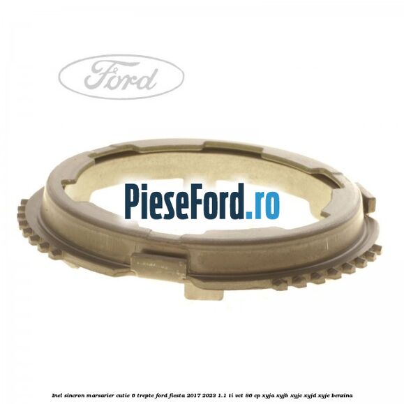 Inel sincron marsarier cutie 6 trepte Ford Fiesta 2017-2023 1.1 Ti-VCT 86 cp XYJA, XYJB, XYJC, XYJD, XYJE benzina