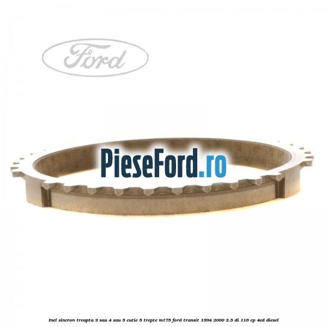 Inel sincron treapta 3 sau 4 sau 5 cutie 5 trepte MT75 Ford Transit 1994-2000 2.5 DI 116 cp Inel sincron treapta 3 sau 4 sau 5 cutie 5 trepte MT75 Ford Transit 1994-2000 2.5 DI 116 cp 4ED diesel