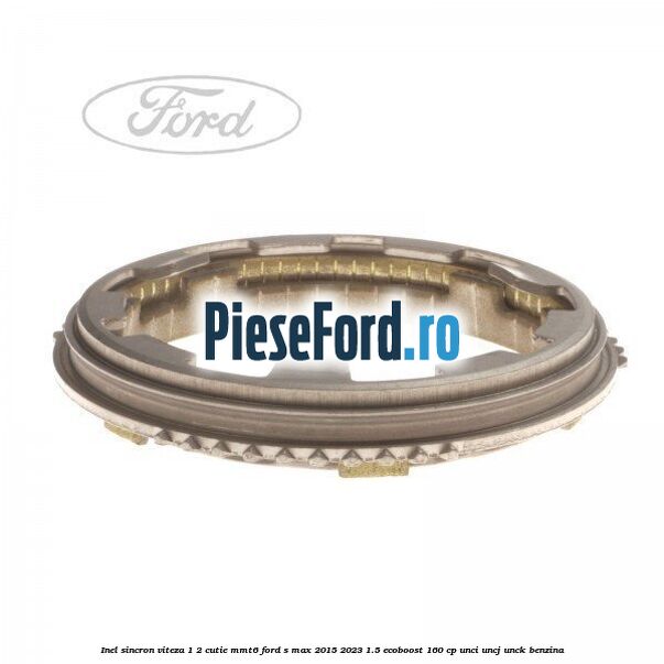 Inel sincron viteza 1/2 cutie MMT6 Ford S-Max 2015-2023 1.5 EcoBoost 160 cp Inel sincron viteza 1/2 cutie MMT6 Ford S-Max 2015-2023 1.5 EcoBoost 160 cp UNCI, UNCJ, UNCK benzina