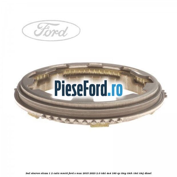Inel sincron viteza 1/2 cutie MMT6 Ford S-Max 2015-2023 2.0 TDCi 4x4 180 cp Inel sincron viteza 1/2 cutie MMT6 Ford S-Max 2015-2023 2.0 TDCi 4x4 180 cp T8CG, T8CH, T8CI, T8CJ diesel
