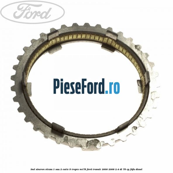 Inel sincron viteza 1 sau 2 cutie 5 trepte MT75 Ford Transit 2000-2006 2.4 DI 75 cp Inel sincron viteza 1 sau 2 cutie 5 trepte MT75 Ford Transit 2000-2006 2.4 DI 75 cp F4FA diesel