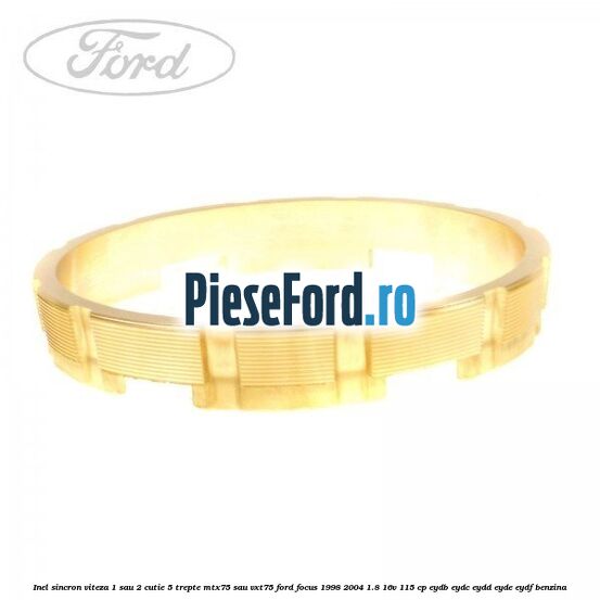Inel sincron viteza 1 sau 2 cutie 5 trepte MTX75 sau VXT75 Ford Focus 1998-2004 1.8 16V 115 cp EYDB, EYDC, EYDD, EYDE, EYDF benzina