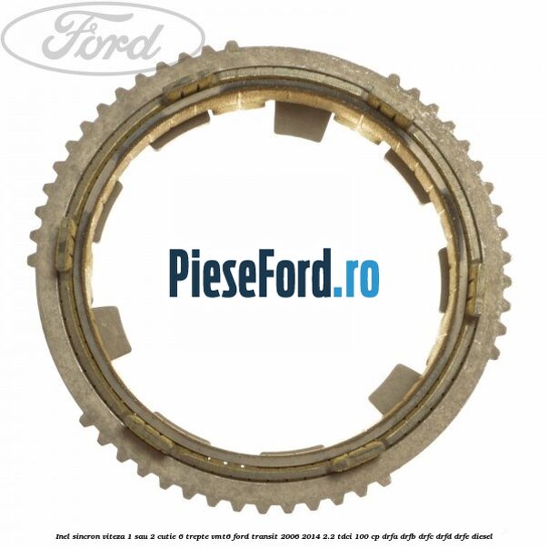 Inel sincron viteza 1 sau 2 cutie 6 trepte VMT6 Ford Transit 2006-2014 2.2 TDCi 100 cp DRFA, DRFB, DRFC, DRFD, DRFE diesel