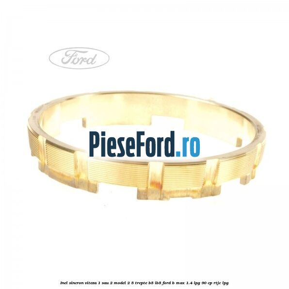 Inel sincron viteza 1 sau 2 model 2 5 trepte B5/IB5 Ford B-Max 1.4 LPG 90 cp RTJC LPG
