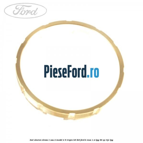 Inel sincron viteza 1 sau 2 model 2 5 trepte B5/IB5 Ford B-Max 1.4 LPG 90 cp RTJC LPG