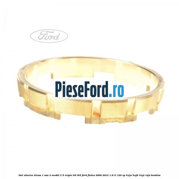 Inel sincron viteza 1 sau 2 model 2 5 trepte B5/IB5 Ford Fiesta 2008-2012 1.6 Ti 120 cp HXJA, HXJB, HXJE, RVJA benzina