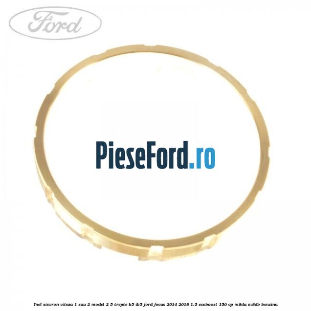 Inel sincron viteza 1 sau 2 model 2 5 trepte B5/IB5 Ford Focus 2014-2018 1.5 EcoBoost 150 cp M8DA, M8DB benzina