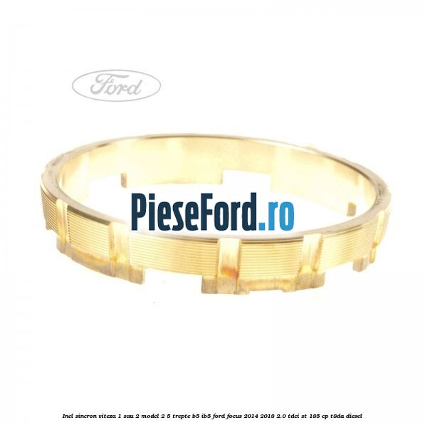 Inel sincron viteza 1 sau 2 model 2 5 trepte B5/IB5 Ford Focus 2014-2018 2.0 TDCi ST 185 cp T8DA diesel