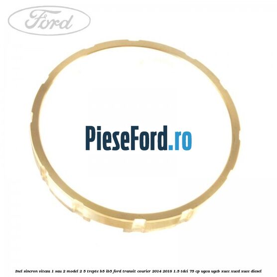 Inel sincron viteza 1 sau 2 model 2 5 trepte B5/IB5 Ford Transit Courier 2014-2018 1.5 TDCi 75 cp UGCA, UGCB, XUCC, XUCD, XUCE diesel