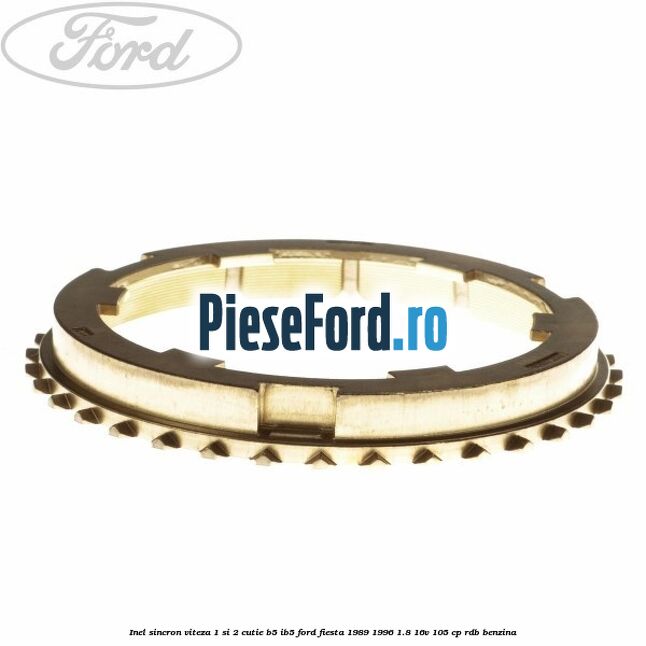 Inel sincron viteza 1 si 2 cutie B5/IB5 Ford Fiesta 1989-1996 1.8 16V 105 cp Inel sincron viteza 1 si 2 cutie B5/IB5 Ford Fiesta 1989-1996 1.8 16V 105 cp RDB benzina