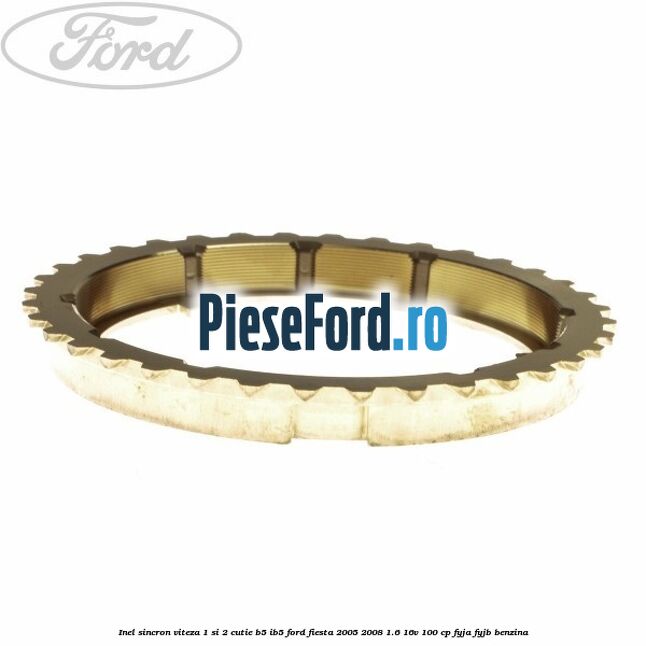 Inel sincron viteza 1 si 2 cutie B5/IB5 Ford Fiesta 2005-2008 1.6 16V 100 cp FYJA, FYJB benzina