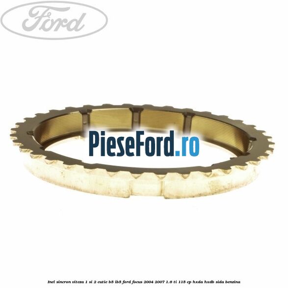 Inel sincron viteza 1 si 2 cutie B5/IB5 Ford Focus 2004-2007 1.6 Ti 115 cp Inel sincron viteza 1 si 2 cutie B5/IB5 Ford Focus 2004-2007 1.6 Ti 115 cp HXDA, HXDB, SIDA benzina