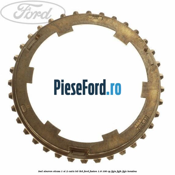 Inel sincron viteza 1 si 2 cutie B5/IB5 Ford Fusion 1.6 100 cp Inel sincron viteza 1 si 2 cutie B5/IB5 Ford Fusion 1.6 100 cp FYJA, FYJB, FYJC benzina