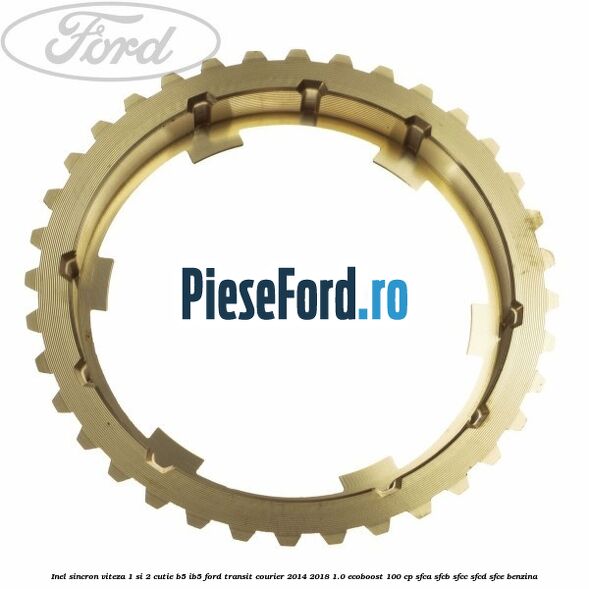 Inel sincron viteza 1 si 2 cutie B5/IB5 Ford Transit Courier 2014-2018 1.0 EcoBoost 100 cp Inel sincron viteza 1 si 2 cutie B5/IB5 Ford Transit Courier 2014-2018 1.0 EcoBoost 100 cp SFCA, SFCB, SFCC, SFCD, SFCE benzina