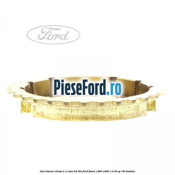 Inel sincron viteza 3 a cutie B5/IB5 Ford Fiesta 1989-1996 1.0 45 cp Inel sincron viteza 3 a cutie B5/IB5 Ford Fiesta 1989-1996 1.0 45 cp TLB benzina