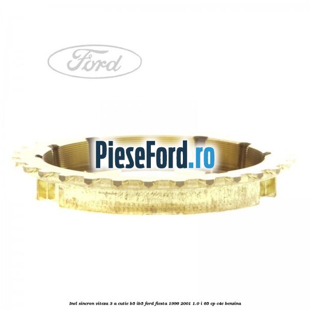 Inel sincron viteza 3 a cutie B5/IB5 Ford Fiesta 1996-2001 1.0 i 65 cp Inel sincron viteza 3 a cutie B5/IB5 Ford Fiesta 1996-2001 1.0 i 65 cp C4E benzina