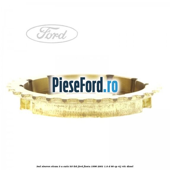 Inel sincron viteza 3 a cutie B5/IB5 Ford Fiesta 1996-2001 1.8 D 60 cp Inel sincron viteza 3 a cutie B5/IB5 Ford Fiesta 1996-2001 1.8 D 60 cp RTJ, RTK diesel