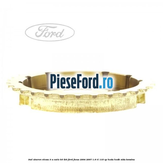 Inel sincron viteza 3 a cutie B5/IB5 Ford Focus 2004-2007 1.6 Ti 115 cp Inel sincron viteza 3 a cutie B5/IB5 Ford Focus 2004-2007 1.6 Ti 115 cp HXDA, HXDB, SIDA benzina