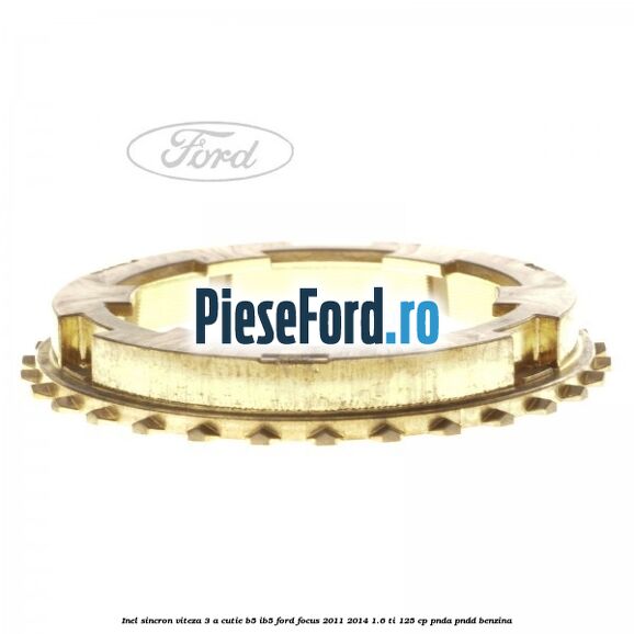 Inel sincron viteza 3 a cutie B5/IB5 Ford Focus 2011-2014 1.6 Ti 125 cp Inel sincron viteza 3 a cutie B5/IB5 Ford Focus 2011-2014 1.6 Ti 125 cp PNDA, PNDD benzina