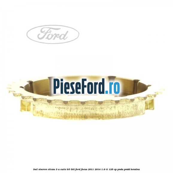Inel sincron viteza 3 a cutie B5/IB5 Ford Focus 2011-2014 1.6 Ti 125 cp Inel sincron viteza 3 a cutie B5/IB5 Ford Focus 2011-2014 1.6 Ti 125 cp PNDA, PNDD benzina
