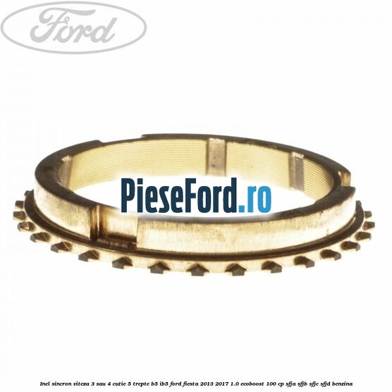 Inel sincron viteza 3 sau 4 cutie 5 trepte B5/IB5 Ford Fiesta 2013-2017 1.0 EcoBoost 100 cp SFJA, SFJB, SFJC, SFJD benzina