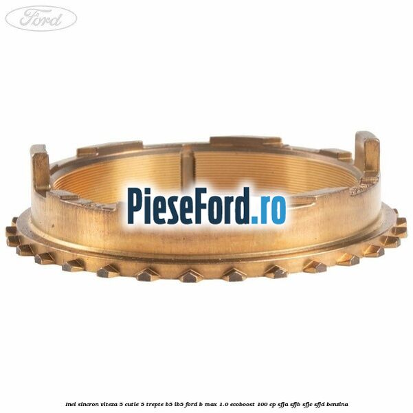Inel sincron viteza 5 cutie 5 trepte B5/IB5 Ford B-Max 1.0 EcoBoost 100 cp Inel sincron viteza 5 cutie 5 trepte B5/IB5 Ford B-Max 1.0 EcoBoost 100 cp SFJA, SFJB, SFJC, SFJD benzina