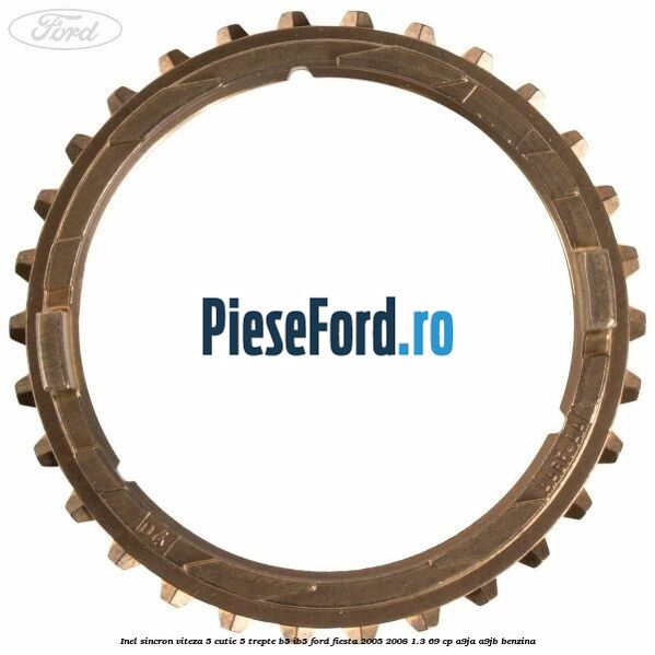 Inel sincron viteza 5 cutie 5 trepte B5/IB5 Ford Fiesta 2005-2008 1.3 69 cp Inel sincron viteza 5 cutie 5 trepte B5/IB5 Ford Fiesta 2005-2008 1.3 69 cp A9JA, A9JB benzina