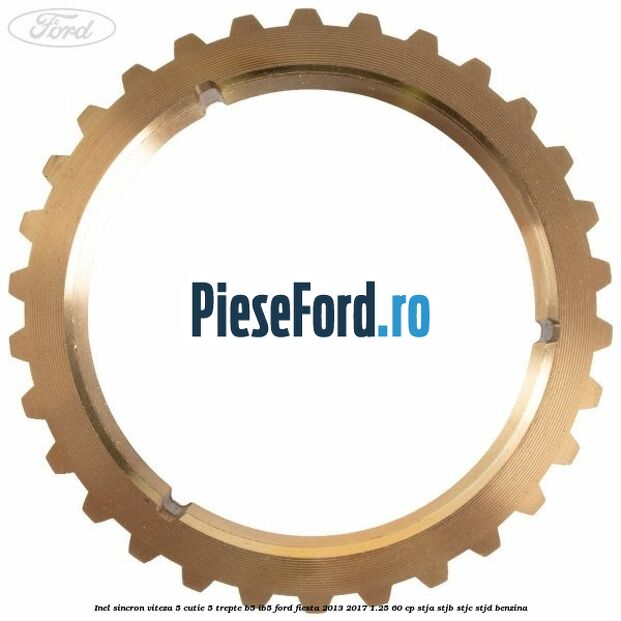 Inel sincron viteza 5 cutie 5 trepte B5/IB5 Ford Fiesta 2013-2017 1.25 60 cp Inel sincron viteza 5 cutie 5 trepte B5/IB5 Ford Fiesta 2013-2017 1.25 60 cp STJA, STJB, STJC, STJD benzina