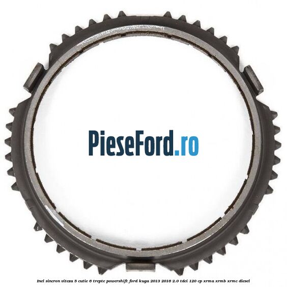 Inel sincron viteza 5 cutie 6 trepte Powershift Ford Kuga 2013-2016 2.0 TDCi 120 cp XRMA, XRMB, XRMC diesel