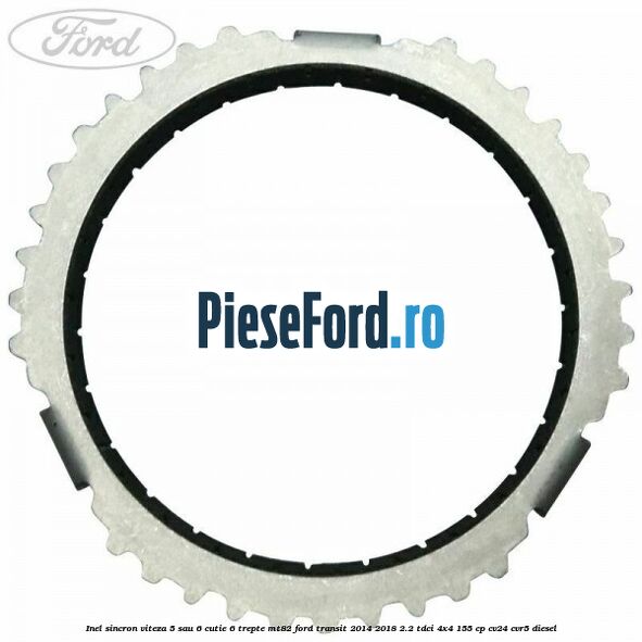 Inel sincron viteza 5 sau 6 cutie 6 trepte MT82 Ford Transit 2014-2018 2.2 TDCi 4x4 155 cp Inel sincron viteza 5 sau 6 cutie 6 trepte MT82 Ford Transit 2014-2018 2.2 TDCi 4x4 155 cp CV24, CVR5 diesel