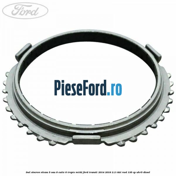 Inel sincron viteza 5 sau 6 cutie 6 trepte MT82 Ford Transit 2014-2018 2.2 TDCi RWD 135 cp UHR5 diesel