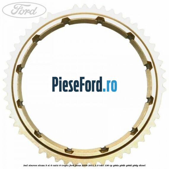 Inel sincron viteza 5 si 6 cutie 6 trepte Ford Focus 2008-2011 2.0 TDCi 136 cp Inel sincron viteza 5 si 6 cutie 6 trepte Ford Focus 2008-2011 2.0 TDCi 136 cp G6DA, G6DB, G6DD, G6DG diesel
