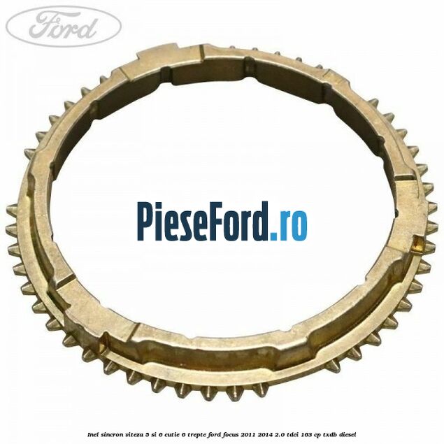Inel sincron viteza 5 si 6 cutie 6 trepte Ford Focus 2011-2014 2.0 TDCi 163 cp Inel sincron viteza 5 si 6 cutie 6 trepte Ford Focus 2011-2014 2.0 TDCi 163 cp TXDB diesel