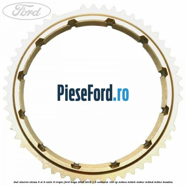 Inel sincron viteza 5 si 6 cutie 6 trepte Ford Kuga 2016-2018 1.5 EcoBoost 150 cp Inel sincron viteza 5 si 6 cutie 6 trepte Ford Kuga 2016-2018 1.5 EcoBoost 150 cp M8MA, M8MB, M8MC, M8MD, M8ME benzina