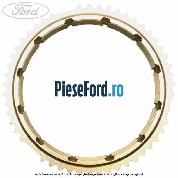 Inel sincron viteza 5 si 6 cutie 6 trepte Ford Kuga 2019-2023 2.5 FHEV 190 cp n/a hybrid