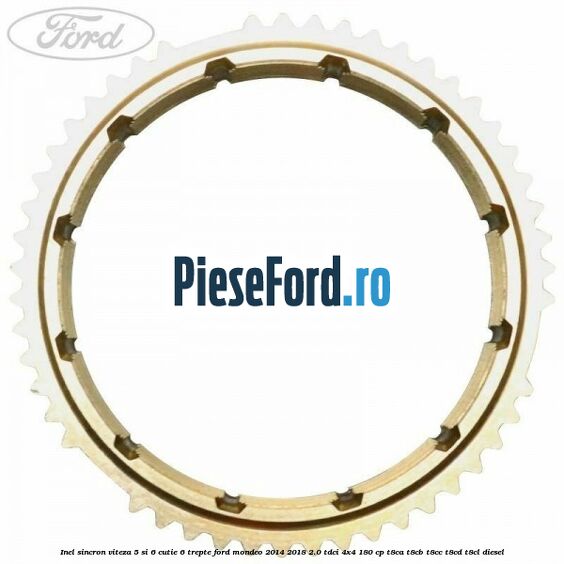 Inel sincron viteza 5 si 6 cutie 6 trepte Ford Mondeo 2014-2018 2.0 TDCi 4x4 180 cp T8CA, T8CB, T8CC, T8CD, T8CL diesel