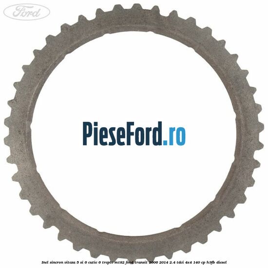 Inel sincron viteza 5 si 6 cutie 6 trepte MT82 Ford Transit 2006-2014 2.4 TDCi 4x4 140 cp Inel sincron viteza 5 si 6 cutie 6 trepte MT82 Ford Transit 2006-2014 2.4 TDCi 4x4 140 cp H9FB diesel