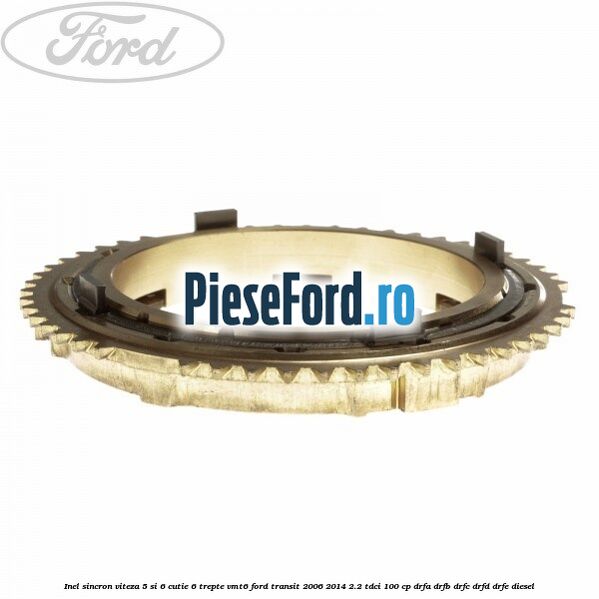 Inel sincron viteza 5 si 6 cutie 6 trepte VMT6 Ford Transit 2006-2014 2.2 TDCi 100 cp Inel sincron viteza 5 si 6 cutie 6 trepte VMT6 Ford Transit 2006-2014 2.2 TDCi 100 cp DRFA, DRFB, DRFC, DRFD, DRFE diesel