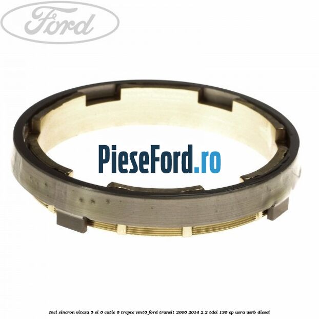 Inel sincron viteza 5 si 6 cutie 6 trepte VMT6 Ford Transit 2006-2014 2.2 TDCi 136 cp Inel sincron viteza 5 si 6 cutie 6 trepte VMT6 Ford Transit 2006-2014 2.2 TDCi 136 cp USRA, USRB diesel