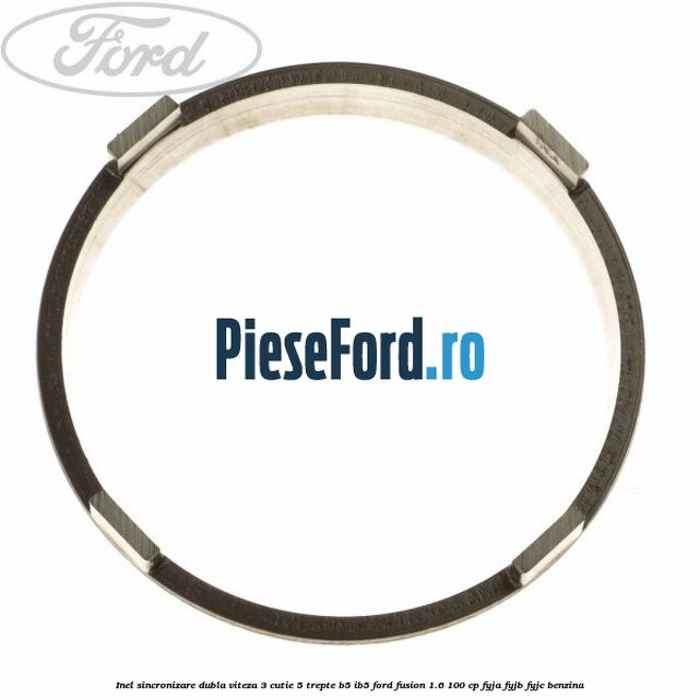 Inel sincronizare dubla viteza 3 cutie 5 trepte B5/IB5 Ford Fusion 1.6 100 cp Inel sincronizare dubla viteza 3 cutie 5 trepte B5/IB5 Ford Fusion 1.6 100 cp FYJA, FYJB, FYJC benzina