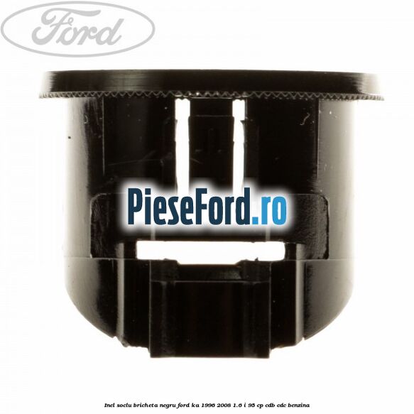 Inel soclu bricheta negru Ford Ka 1996-2008 1.6 i 95 cp CDB, CDC benzina