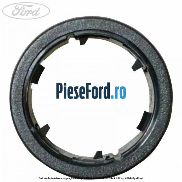 Inel soclu bricheta negru Ford Ranger 2016-2020 2.2 TDCi 4x4 131 cp T22DD0P diesel