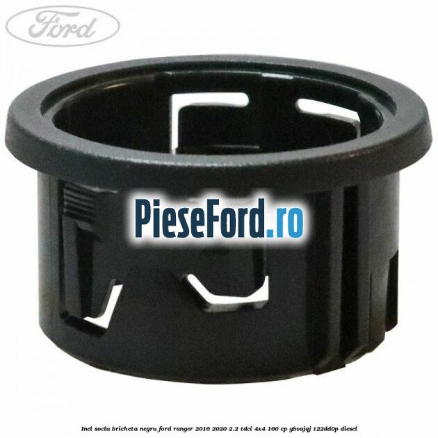Inel soclu bricheta negru Ford Ranger 2016-2020 2.2 TDCi 4x4 160 cp Inel soclu bricheta negru Ford Ranger 2016-2020 2.2 TDCi 4x4 160 cp GBVAJQJ, T22DD0P diesel